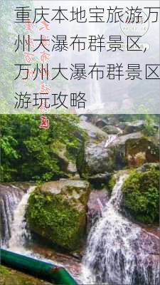 重庆本地宝旅游万州大瀑布群景区,万州大瀑布群景区游玩攻略