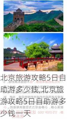 北京旅游攻略5日自助游多少钱,北京旅游攻略5日自助游多少钱一天