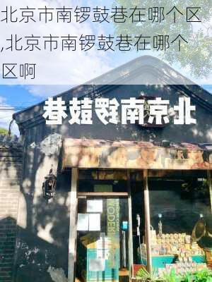 北京市南锣鼓巷在哪个区,北京市南锣鼓巷在哪个区啊