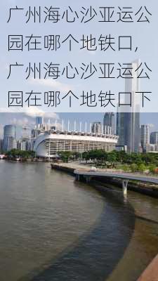 广州海心沙亚运公园在哪个地铁口,广州海心沙亚运公园在哪个地铁口下