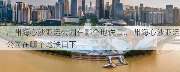 广州海心沙亚运公园在哪个地铁口,广州海心沙亚运公园在哪个地铁口下