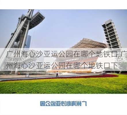 广州海心沙亚运公园在哪个地铁口,广州海心沙亚运公园在哪个地铁口下