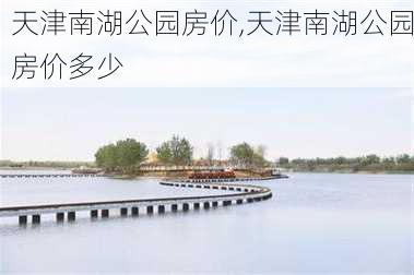 天津南湖公园房价,天津南湖公园房价多少