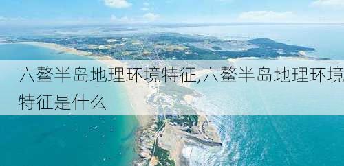 六鳌半岛地理环境特征,六鳌半岛地理环境特征是什么