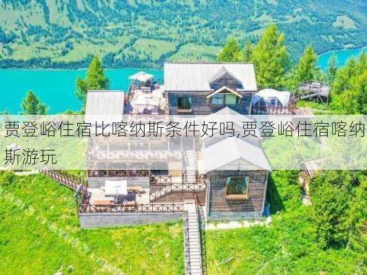 贾登峪住宿比喀纳斯条件好吗,贾登峪住宿喀纳斯游玩