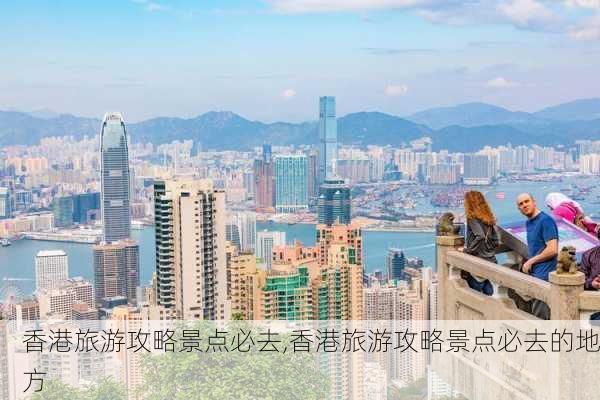 香港旅游攻略景点必去,香港旅游攻略景点必去的地方