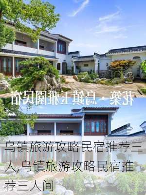 乌镇旅游攻略民宿推荐三人,乌镇旅游攻略民宿推荐三人间