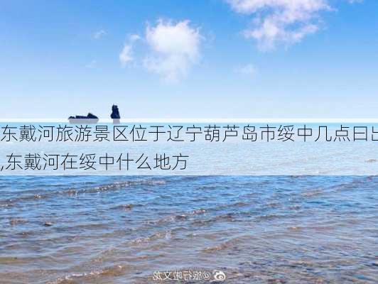 东戴河旅游景区位于辽宁葫芦岛市绥中几点曰出,东戴河在绥中什么地方