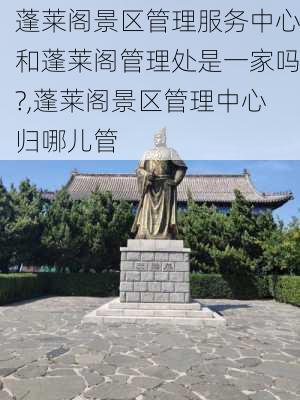 蓬莱阁景区管理服务中心和蓬莱阁管理处是一家吗?,蓬莱阁景区管理中心归哪儿管