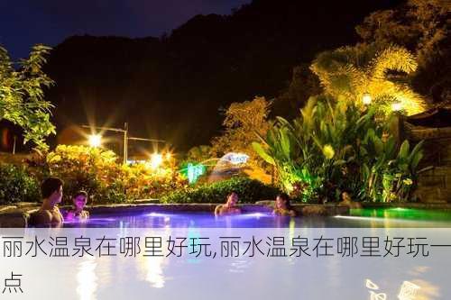 丽水温泉在哪里好玩,丽水温泉在哪里好玩一点