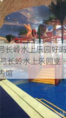 弓长岭水上乐园好吗,弓长岭水上乐园室内馆