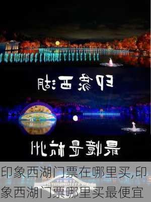 印象西湖门票在哪里买,印象西湖门票哪里买最便宜