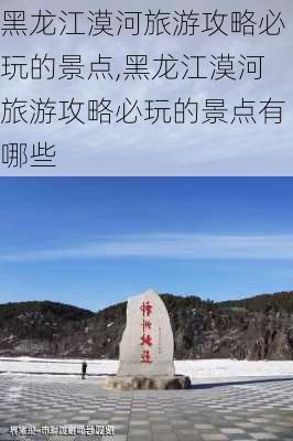 黑龙江漠河旅游攻略必玩的景点,黑龙江漠河旅游攻略必玩的景点有哪些