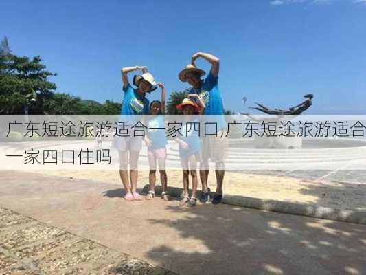 广东短途旅游适合一家四口,广东短途旅游适合一家四口住吗