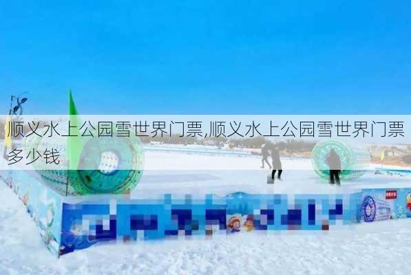 顺义水上公园雪世界门票,顺义水上公园雪世界门票多少钱