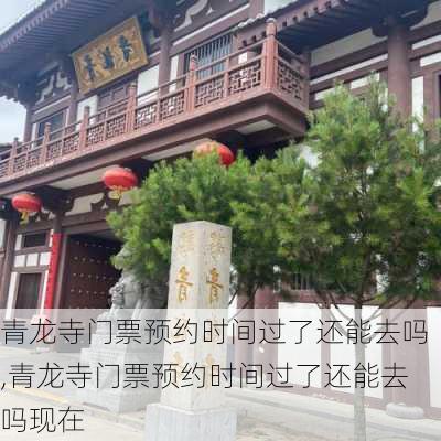 青龙寺门票预约时间过了还能去吗,青龙寺门票预约时间过了还能去吗现在