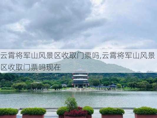 云霄将军山风景区收取门票吗,云霄将军山风景区收取门票吗现在