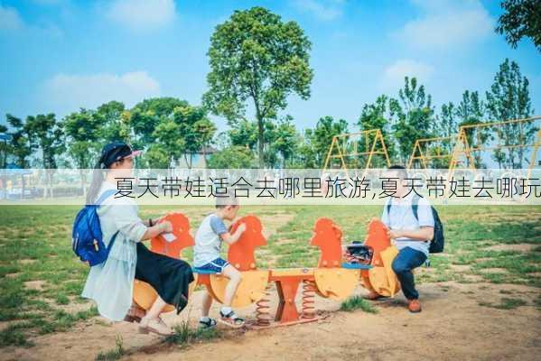 夏天带娃适合去哪里旅游,夏天带娃去哪玩