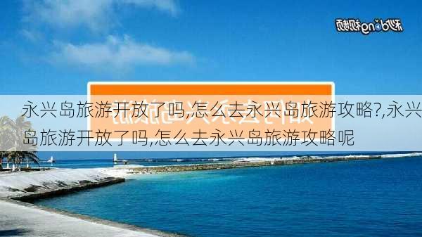 永兴岛旅游开放了吗,怎么去永兴岛旅游攻略?,永兴岛旅游开放了吗,怎么去永兴岛旅游攻略呢