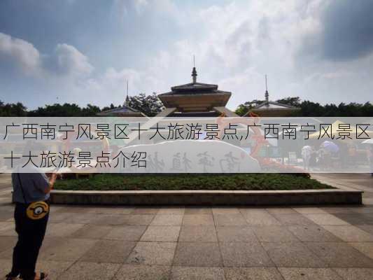 广西南宁风景区十大旅游景点,广西南宁风景区十大旅游景点介绍