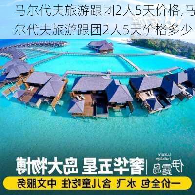 马尔代夫旅游跟团2人5天价格,马尔代夫旅游跟团2人5天价格多少