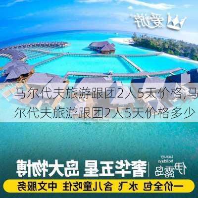 马尔代夫旅游跟团2人5天价格,马尔代夫旅游跟团2人5天价格多少