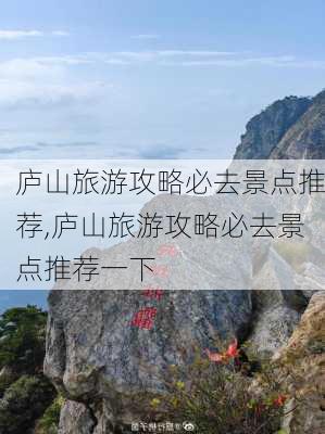 庐山旅游攻略必去景点推荐,庐山旅游攻略必去景点推荐一下