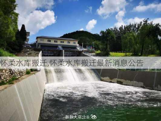 怀柔水库搬迁,怀柔水库搬迁最新消息公告