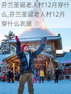 芬兰圣诞老人村12月穿什么,芬兰圣诞老人村12月穿什么衣服