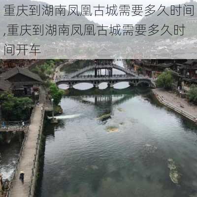 重庆到湖南凤凰古城需要多久时间,重庆到湖南凤凰古城需要多久时间开车