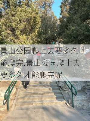 景山公园爬上去要多久才能爬完,景山公园爬上去要多久才能爬完呢