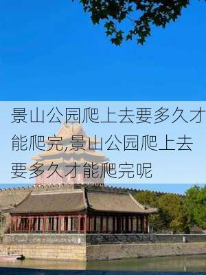 景山公园爬上去要多久才能爬完,景山公园爬上去要多久才能爬完呢