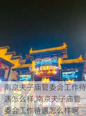 南京夫子庙管委会工作待遇怎么样,南京夫子庙管委会工作待遇怎么样啊