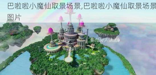 巴啦啦小魔仙取景场景,巴啦啦小魔仙取景场景图片