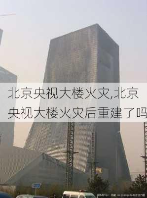 北京央视大楼火灾,北京央视大楼火灾后重建了吗