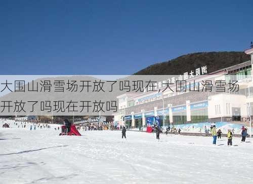 大围山滑雪场开放了吗现在,大围山滑雪场开放了吗现在开放吗