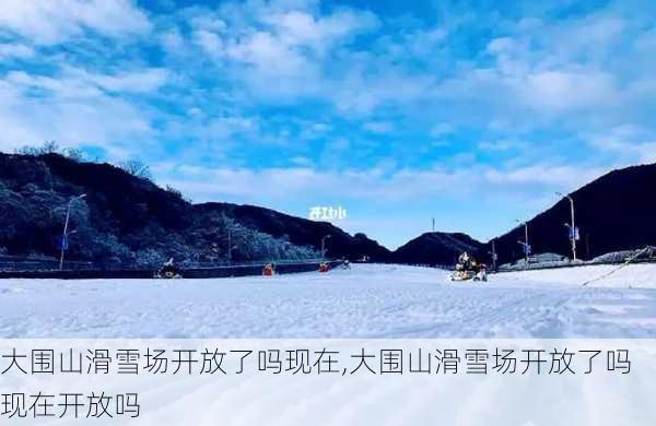 大围山滑雪场开放了吗现在,大围山滑雪场开放了吗现在开放吗