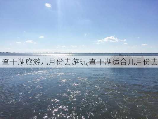 查干湖旅游几月份去游玩,查干湖适合几月份去