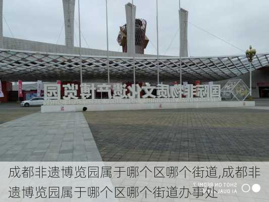 成都非遗博览园属于哪个区哪个街道,成都非遗博览园属于哪个区哪个街道办事处