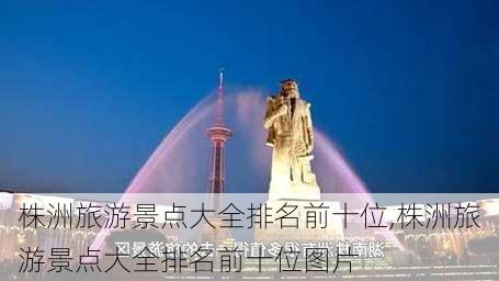 株洲旅游景点大全排名前十位,株洲旅游景点大全排名前十位图片