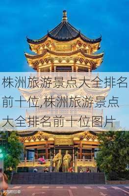 株洲旅游景点大全排名前十位,株洲旅游景点大全排名前十位图片