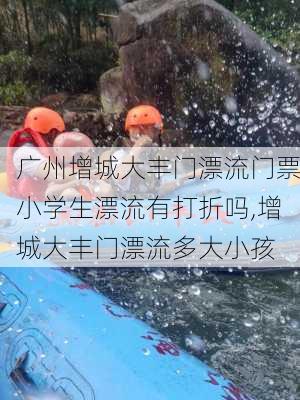 广州增城大丰门漂流门票小学生漂流有打折吗,增城大丰门漂流多大小孩