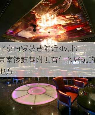 北京南锣鼓巷附近ktv,北京南锣鼓巷附近有什么好玩的地方