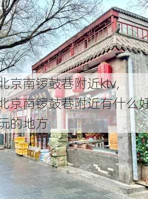 北京南锣鼓巷附近ktv,北京南锣鼓巷附近有什么好玩的地方