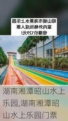 湖南湘潭昭山水上乐园,湖南湘潭昭山水上乐园门票