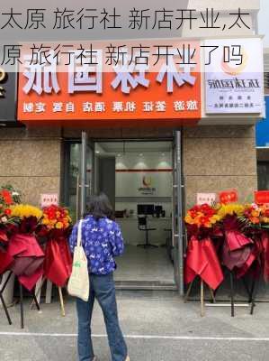 太原 旅行社 新店开业,太原 旅行社 新店开业了吗