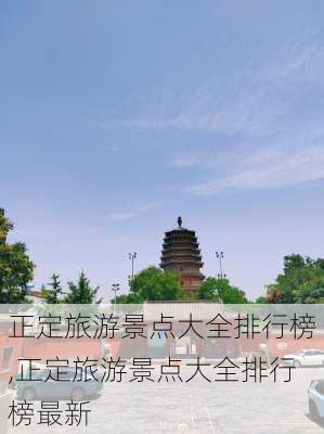 正定旅游景点大全排行榜,正定旅游景点大全排行榜最新