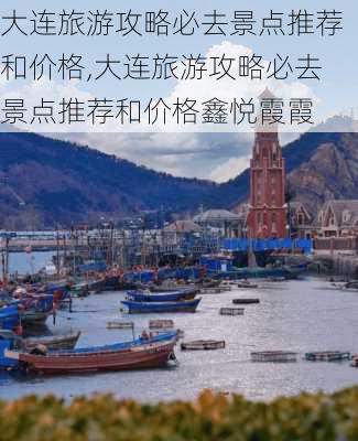 大连旅游攻略必去景点推荐和价格,大连旅游攻略必去景点推荐和价格鑫悦霞霞