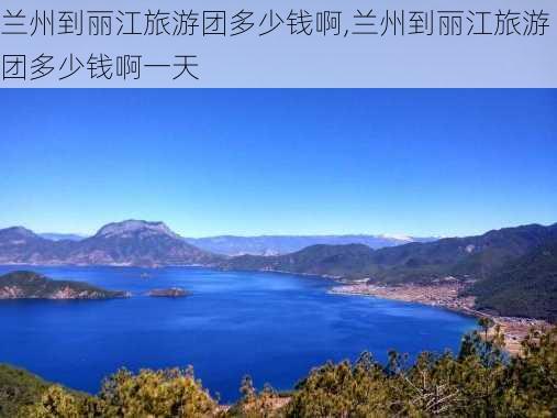 兰州到丽江旅游团多少钱啊,兰州到丽江旅游团多少钱啊一天