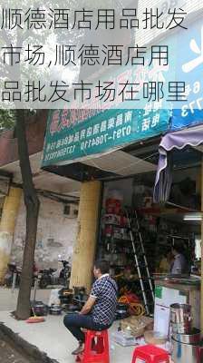 顺德酒店用品批发市场,顺德酒店用品批发市场在哪里